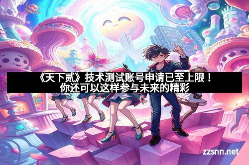 《天下贰》技术测试账号申请已至上限！你还可以这样参与未来的精彩